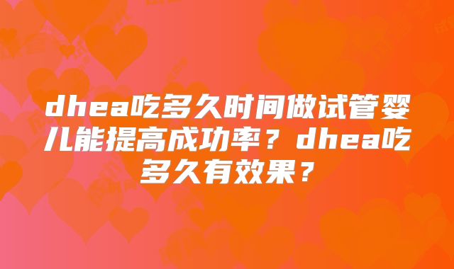 dhea吃多久时间做试管婴儿能提高成功率?dhea吃多久有效果?