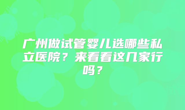 广州做试管婴儿选哪些私立医院？来看看这几家行吗？