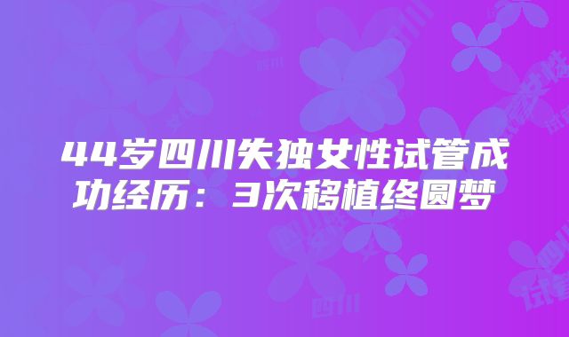 44岁四川失独女性试管成功经历:3次移植终圆梦