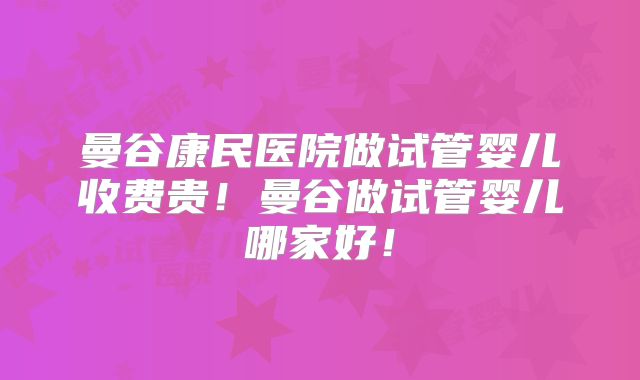 曼谷康民医院做试管婴儿收费贵！曼谷做试管婴儿哪家好！