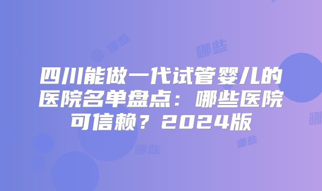 四川能做一代试管婴儿的医院名单盘点：哪些医院可信赖？2024版