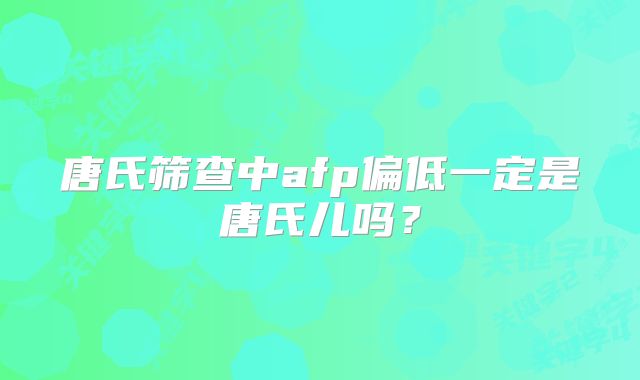 唐氏筛查中afp偏低一定是唐氏儿吗？