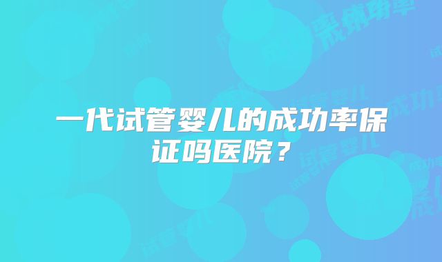 一代试管婴儿的成功率保证吗医院？