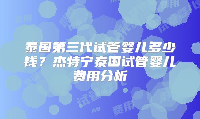 泰国第三代试管婴儿多少钱？杰特宁泰国试管婴儿费用分析