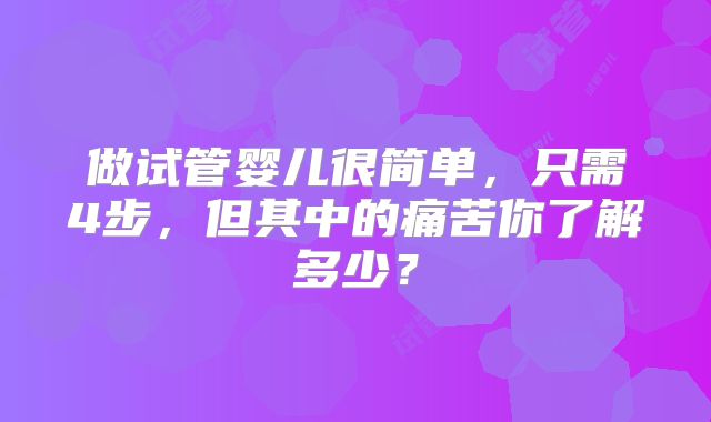 做试管婴儿很简单，只需4步，但其中的痛苦你了解多少？