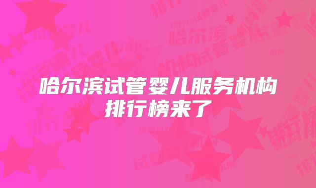 哈尔滨试管婴儿服务机构排行榜来了