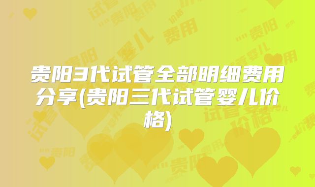 贵阳3代试管全部明细费用分享(贵阳三代试管婴儿价格)