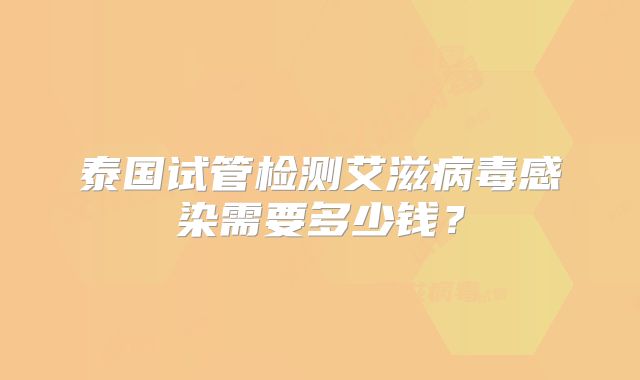 泰国试管检测艾滋病毒感染需要多少钱?