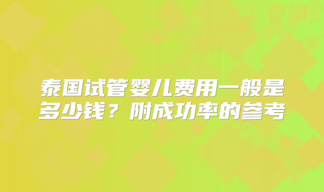 泰国试管婴儿费用一般是多少钱？附成功率的参考