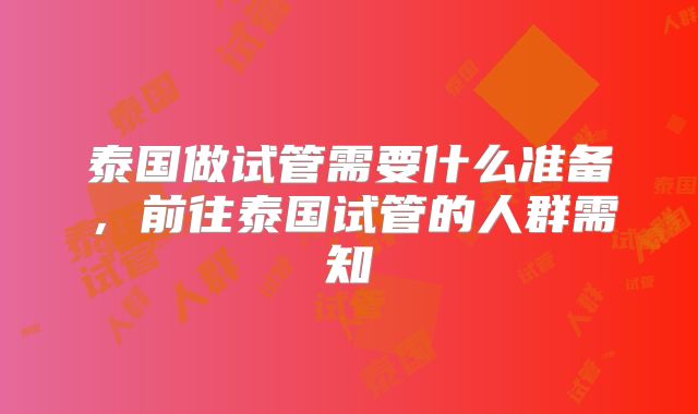 泰国做试管需要什么准备，前往泰国试管的人群需知