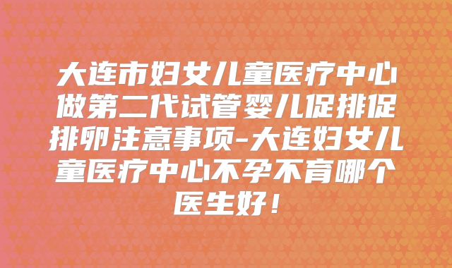 大连市妇女儿童医疗中心做第二代试管婴儿促排促排卵注意事项-大连妇女儿童医疗中心不孕不育哪个医生好！