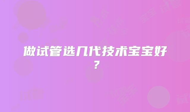 做试管选几代技术宝宝好？