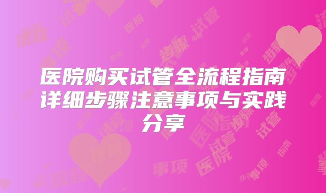 医院购买试管全流程指南详细步骤注意事项与实践分享