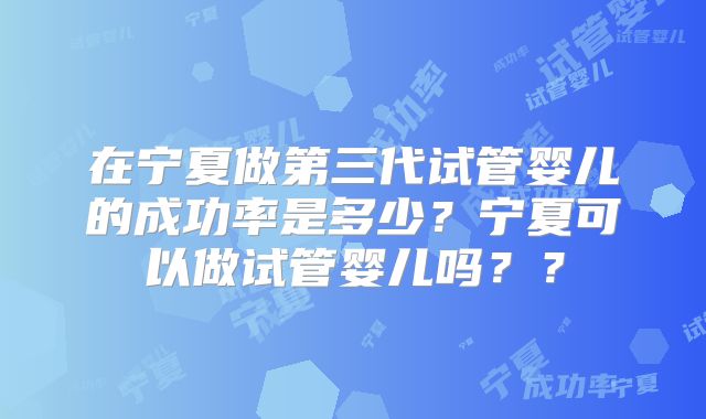 在宁夏做第三代试管婴儿的成功率是多少？宁夏可以做试管婴儿吗？？