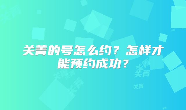 关菁的号怎么约？怎样才能预约成功？