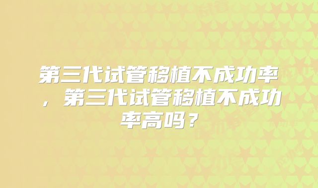 第三代试管移植不成功率,第三代试管移植不成功率高吗?