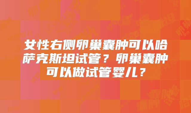 女性右侧卵巢囊肿可以哈萨克斯坦试管？卵巢囊肿可以做试管婴儿？