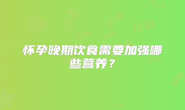 怀孕晚期饮食需要加强哪些营养？