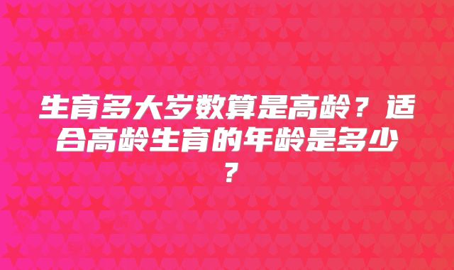 生育多大岁数算是高龄？适合高龄生育的年龄是多少？