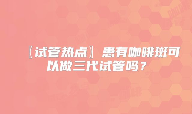 〖试管热点〗患有咖啡斑可以做三代试管吗？