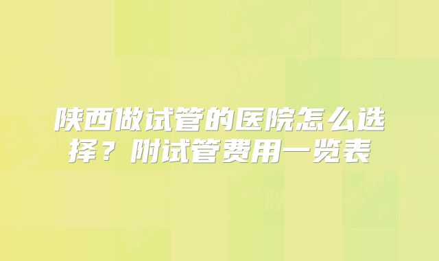 陕西做试管的医院怎么选择？附试管费用一览表