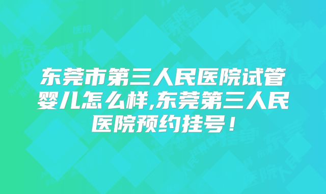 东莞市第三人民医院试管婴儿怎么样,东莞第三人民医院预约挂号！