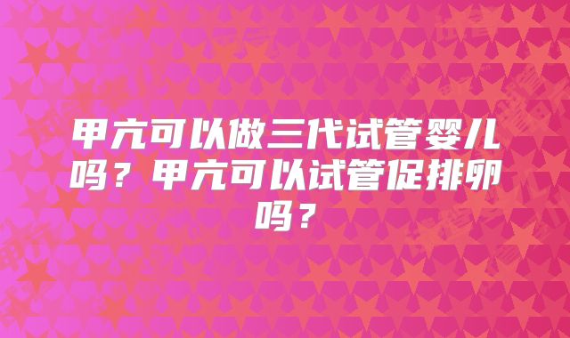 甲亢可以做三代试管婴儿吗？甲亢可以试管促排卵吗？