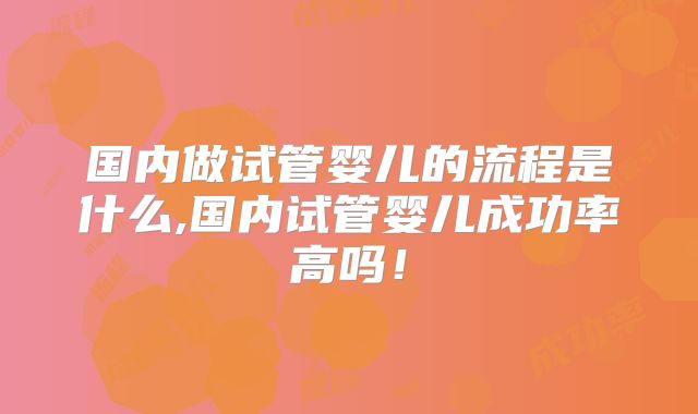 国内做试管婴儿的流程是什么,国内试管婴儿成功率高吗！