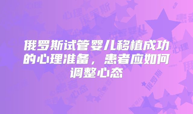 俄罗斯试管婴儿移植成功的心理准备，患者应如何调整心态