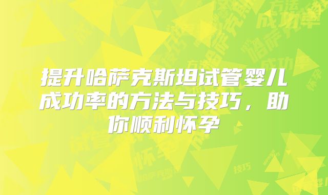提升哈萨克斯坦试管婴儿成功率的方法与技巧，助你顺利怀孕