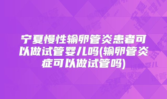 宁夏慢性输卵管炎患者可以做试管婴儿吗(输卵管炎症可以做试管吗)