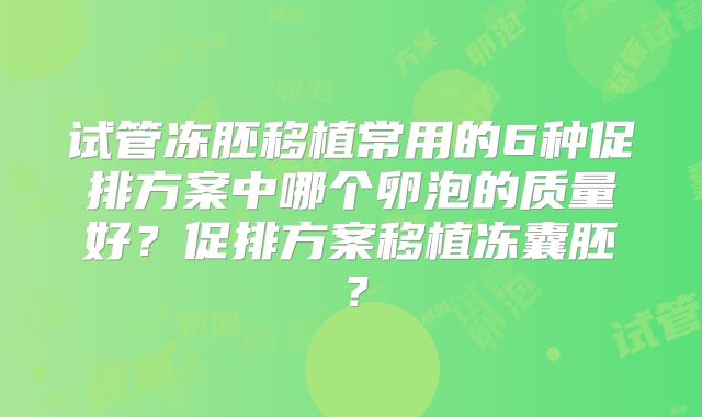 试管冻胚移植常用的6种促排方案中哪个卵泡的质量好？促排方案移植冻囊胚？