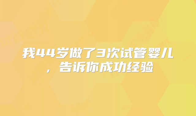 我44岁做了3次试管婴儿，告诉你成功经验