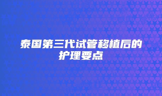 泰国第三代试管移植后的护理要点