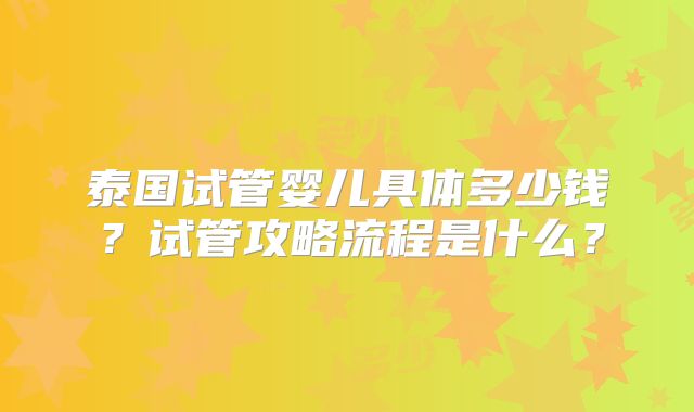 泰国试管婴儿具体多少钱?试管攻略流程是什么?