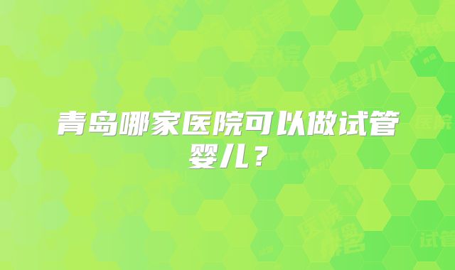 青岛哪家医院可以做试管婴儿?