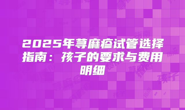 2025年荨麻疹试管选择指南：孩子的要求与费用明细