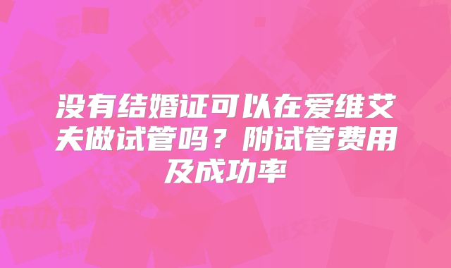 没有结婚证可以在爱维艾夫做试管吗？附试管费用及成功率