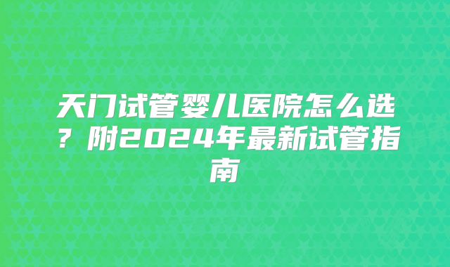 天门试管婴儿医院怎么选?附2024年最新试管指南