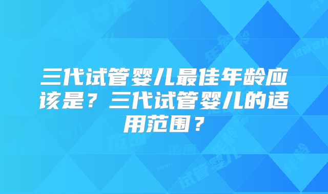 三代试管婴儿最佳年龄应该是？三代试管婴儿的适用范围？