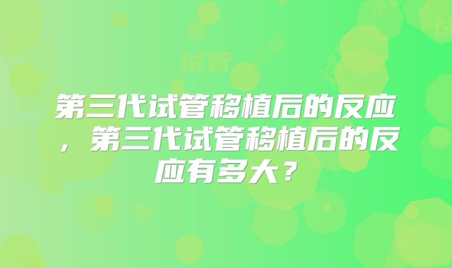 第三代试管移植后的反应,第三代试管移植后的反应有多大?