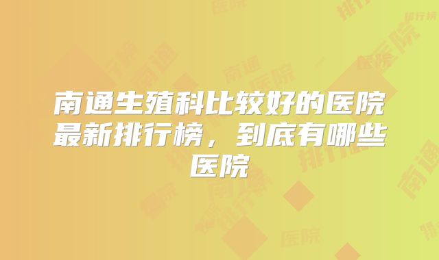 南通生殖科比较好的医院最新排行榜，到底有哪些医院