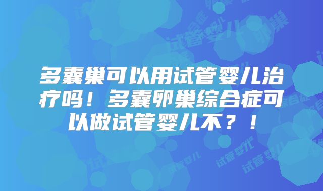 多囊巢可以用试管婴儿治疗吗!多囊卵巢综合症可以做试管婴儿不?!
