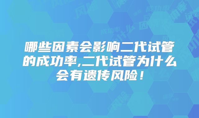 哪些因素会影响二代试管的成功率,二代试管为什么会有遗传风险！