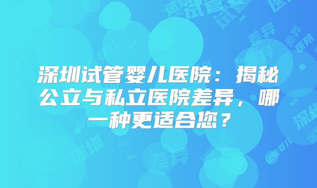 深圳试管婴儿医院：揭秘公立与私立医院差异，哪一种更适合您？