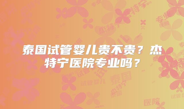 泰国试管婴儿贵不贵？杰特宁医院专业吗？