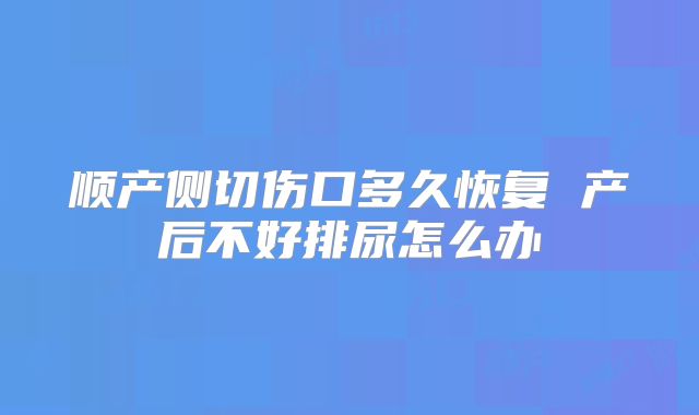 顺产侧切伤口多久恢复 产后不好排尿怎么办
