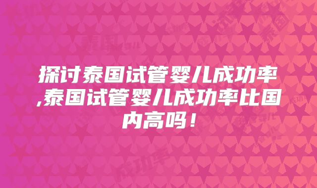 探讨泰国试管婴儿成功率,泰国试管婴儿成功率比国内高吗！