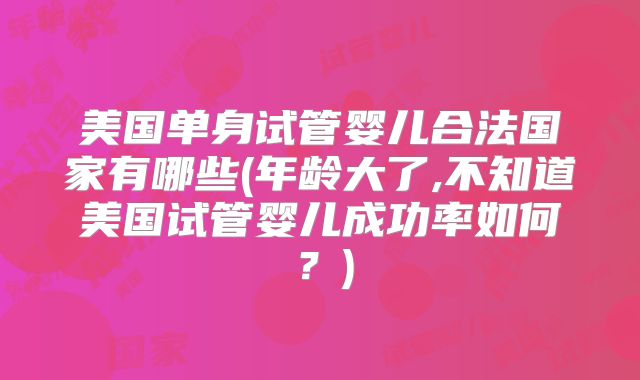 美国单身试管婴儿合法国家有哪些(年龄大了,不知道美国试管婴儿成功率如何？)