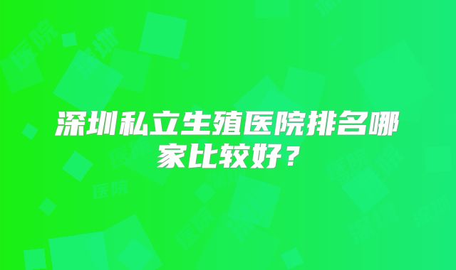 深圳私立生殖医院排名哪家比较好？
